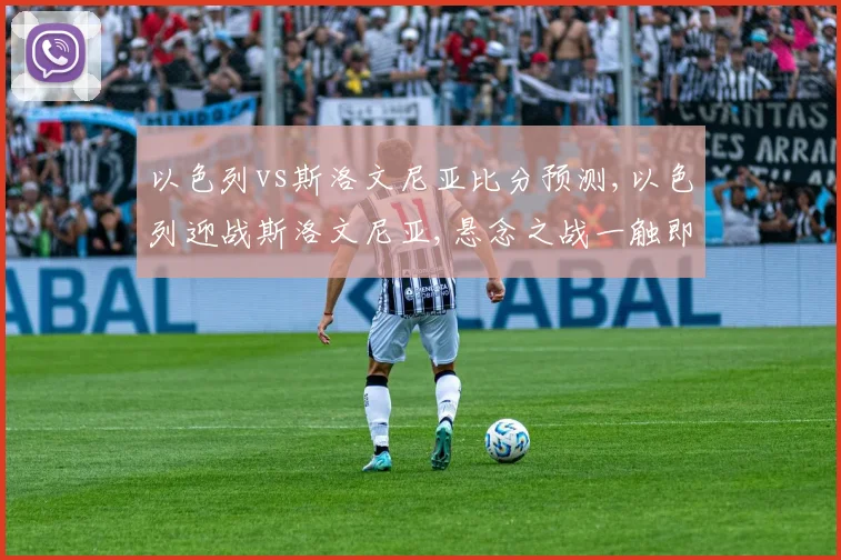 以色列vs斯洛文尼亚比分预测,以色列迎战斯洛文尼亚,悬念之战一触即发,谁将问鼎巅峰
