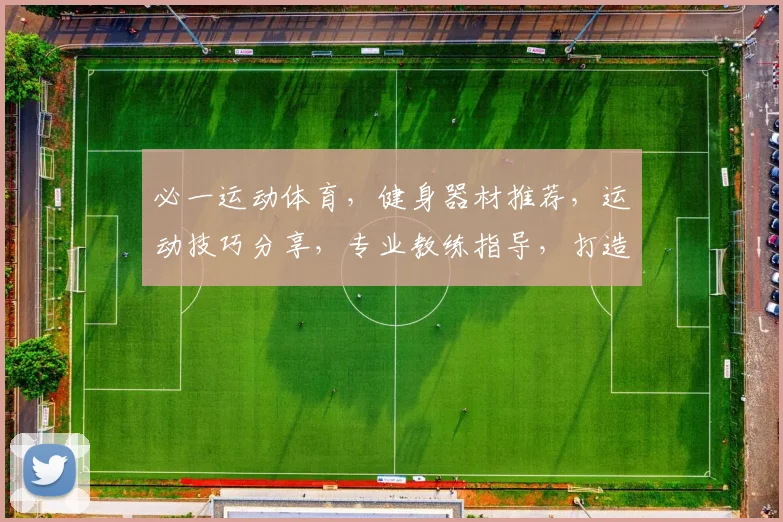 必一运动体育，健身器材推荐，运动技巧分享，专业教练指导，打造健康生活