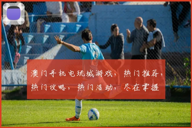 澳门手机电玩城游戏，热门推荐，热门攻略，热门活动，尽在掌握