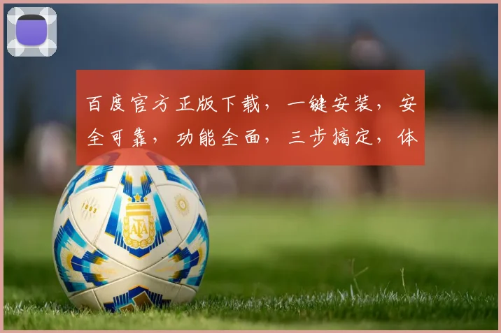百度官方正版下载，一键安装，安全可靠，功能全面，三步搞定，体验极致搜索之旅，不容错过，立即下载