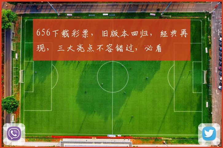 656下载彩票，旧版本回归，经典再现，三大亮点不容错过，必看