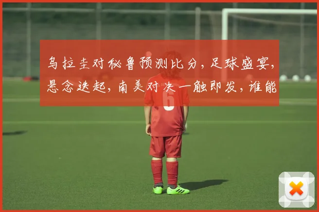 乌拉圭对秘鲁预测比分,足球盛宴,悬念迭起,南美对决一触即发,谁能笑到最后
