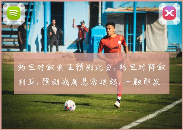 约旦对叙利亚预测比分,约旦对阵叙利亚,预测战局悬念迭起,一触即发