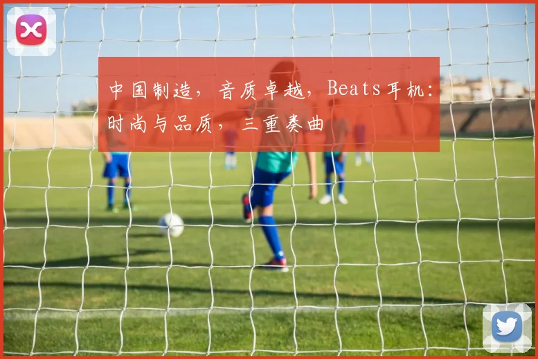 中国制造，音质卓越，Beats耳机：时尚与品质，三重奏曲
