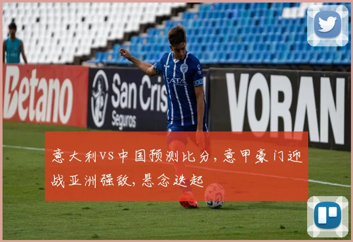 意大利vs中国预测比分,意甲豪门迎战亚洲强敌,悬念迭起