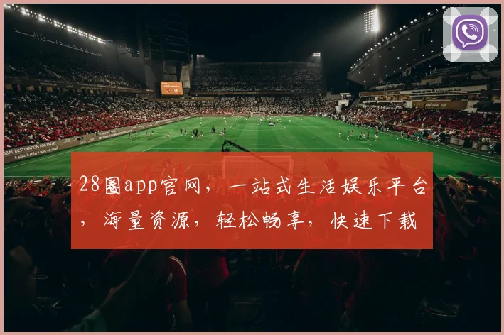28圈app官网，一站式生活娱乐平台，海量资源，轻松畅享，快速下载，体验非凡