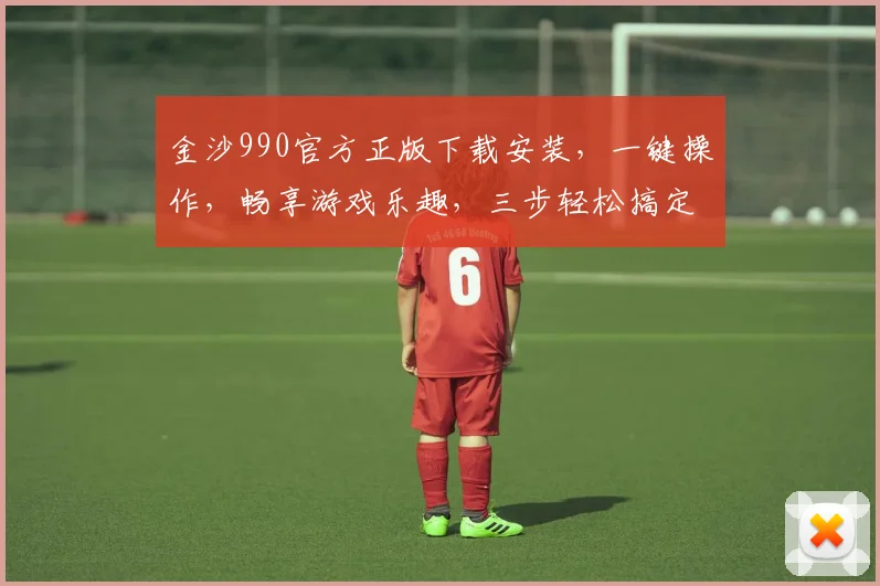 金沙990官方正版下载安装，一键操作，畅享游戏乐趣，三步轻松搞定，不容错过