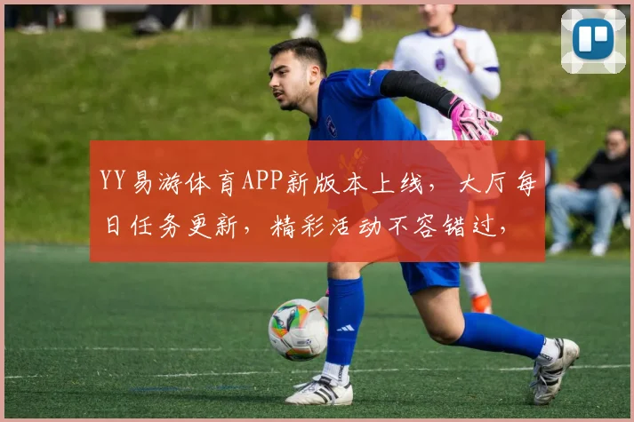 YY易游体育APP新版本上线，大厅每日任务更新，精彩活动不容错过，敬请期待