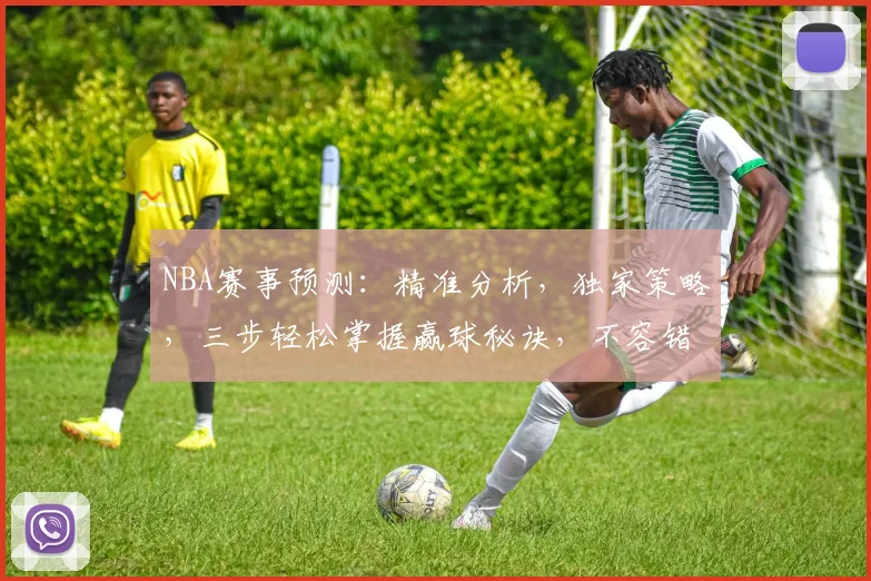 NBA赛事预测：精准分析，独家策略，三步轻松掌握赢球秘诀，不容错过