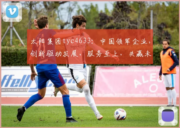 太阳集团tyc4633：中国领军企业，创新驱动发展，服务至上，共赢未来