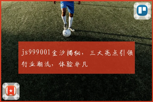 js999001金沙揭秘，三大亮点引领行业潮流，体验非凡