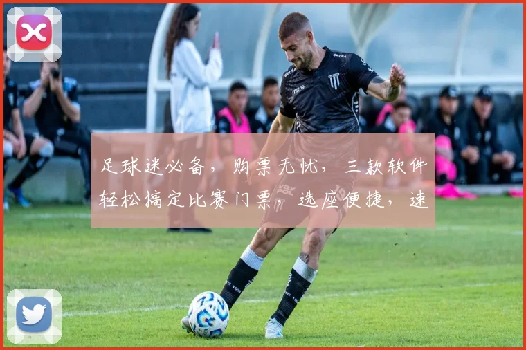 足球迷必备，购票无忧，三款软件轻松搞定比赛门票，选座便捷，速来体验