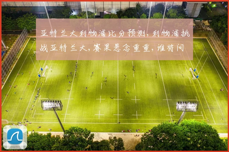 亚特兰大利物浦比分预测,利物浦挑战亚特兰大,赛果悬念重重,谁将问鼎