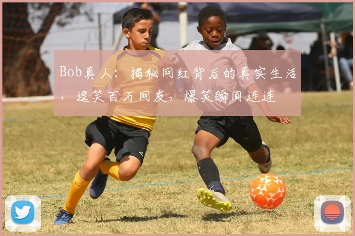 Bob真人：揭秘网红背后的真实生活，逗笑百万网友，爆笑瞬间连连