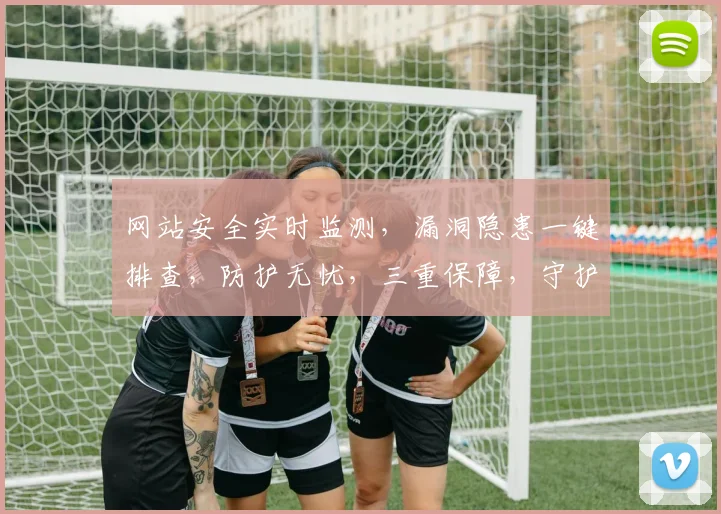 网站安全实时监测，漏洞隐患一键排查，防护无忧，三重保障，守护您的网络安全。