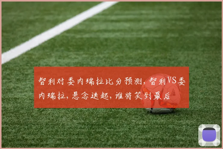 智利对委内瑞拉比分预测,智利VS委内瑞拉,悬念迭起,谁将笑到最后
