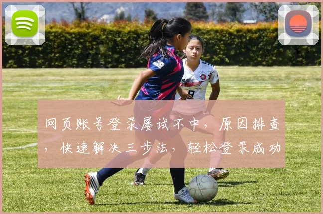 网页账号登录屡试不中，原因排查，快速解决三步法，轻松登录成功