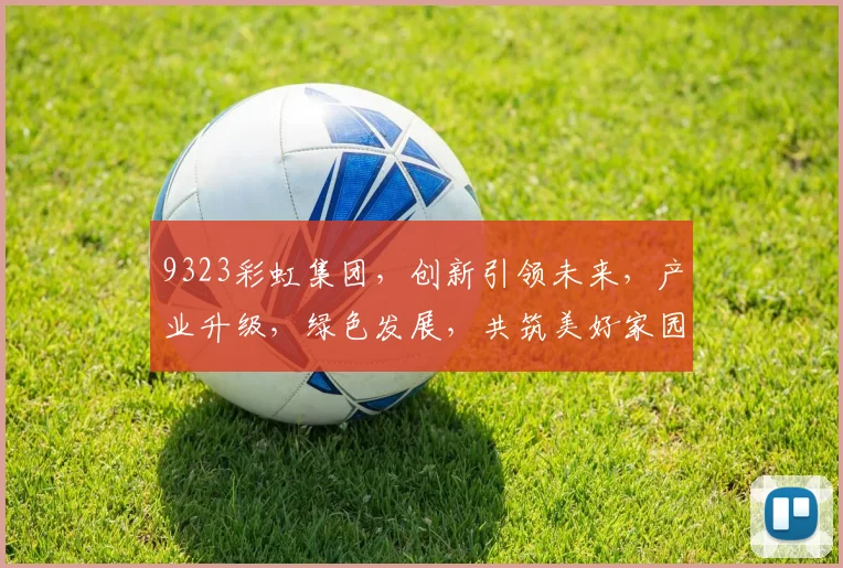9323彩虹集团，创新引领未来，产业升级，绿色发展，共筑美好家园，三大战略并行